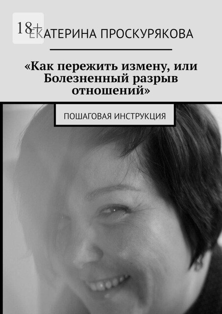 «Как пережить измену, или Болезненный разрыв отношений». Пошаговая инструкция, Екатерина Проскурякова