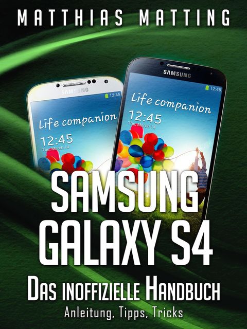 Samsung Galaxy S4 – das inoffizielle Handbuch. Anleitung, Tipps, Tricks, Matthias Matting