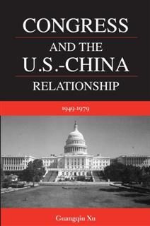 Congress and the U.S.-China Relationship 1949–1979, Guangqiu Xu