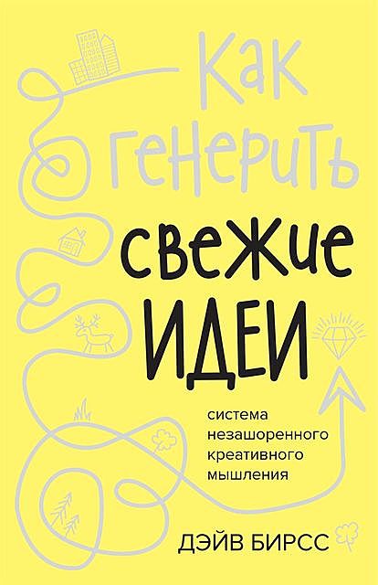 Как генерить свежие идеи : Система незашоренного креативного мышления, Дэйв Бирсс