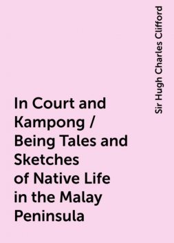 In Court and Kampong / Being Tales and Sketches of Native Life in the Malay Peninsula, Sir Hugh Charles Clifford