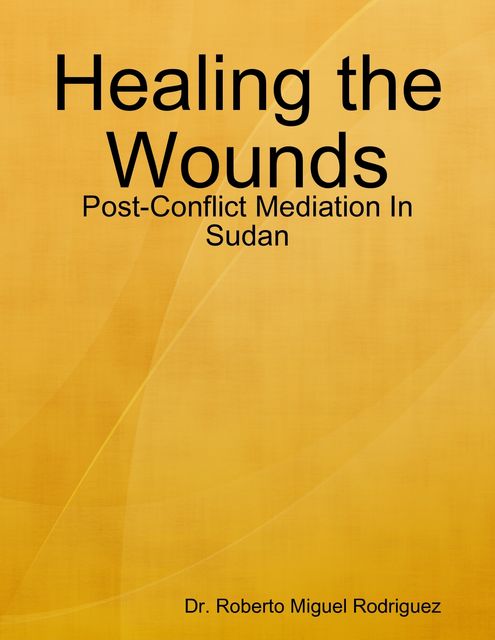 Healing the Wounds – Post-Conflict Mediation In Sudan, Roberto Miguel Rodriguez