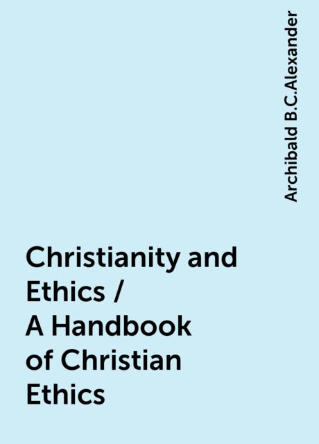 Christianity and Ethics / A Handbook of Christian Ethics, Archibald B.C.Alexander