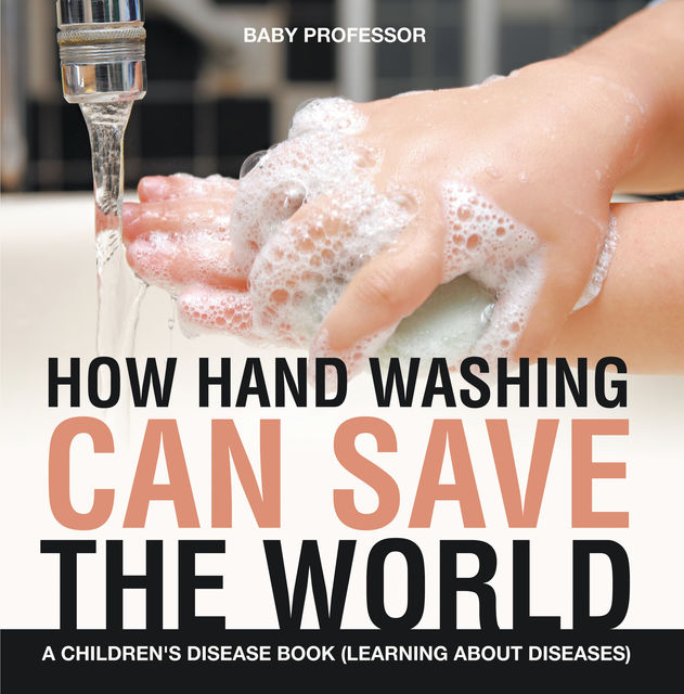 How Hand Washing Can Save the World | A Children's Disease Book (Learning About Diseases), Baby Professor