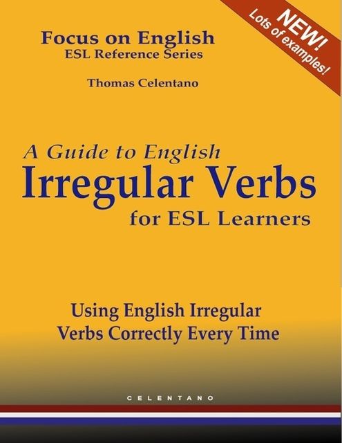 A Guide to English Irregular Verbs for ESL Learners – Using English Irregular Verbs Correctly Every Time – Focus on English ESL Reference Series, Thomas Celentano