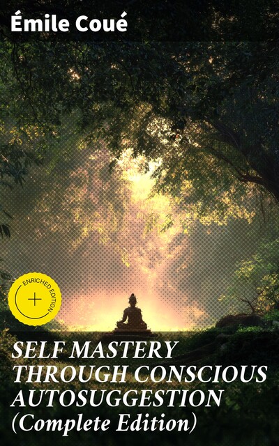 SELF MASTERY THROUGH CONSCIOUS AUTOSUGGESTION (Complete Edition), Emile Coué