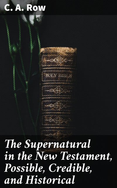 The Supernatural in the New Testament, Possible, Credible, and Historical, C.A. Row