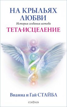 На крыльях любви. История создания метода Тета-исцеления, Вианна Стайбл, Гай Стайбл