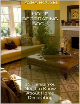 Home Decorating Book: 16 Things You Need to Know About Home Decorating, Tasha Housel