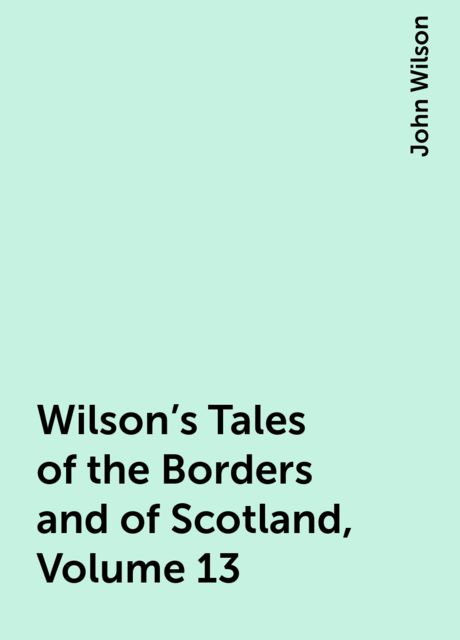 Wilson's Tales of the Borders and of Scotland, Volume 13, John Wilson
