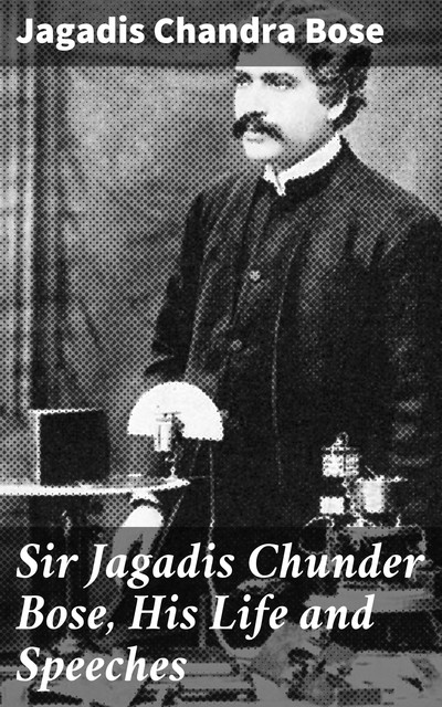 Sir Jagadis Chunder Bose, His Life and Speeches, Jagadis Chandra Bose