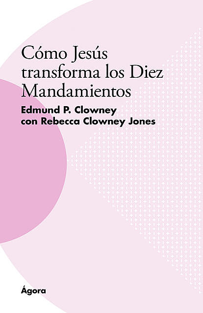 Cómo Jesús transforma los Diez Mandamientos, Edmund P. Clowney, Rebecca Clowney Jones