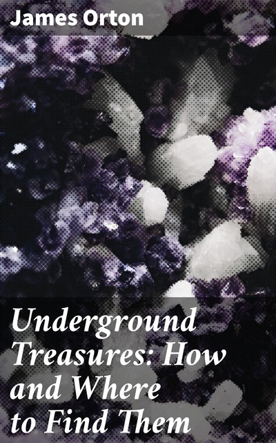 Underground Treasures: How and Where to Find Them, James Orton