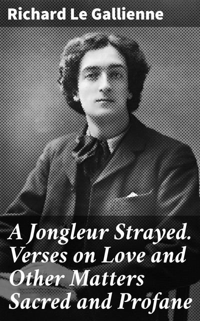 A Jongleur Strayed. Verses on Love and Other Matters Sacred and Profane, Richard Le Gallienne