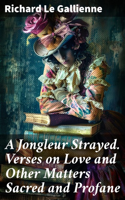 A Jongleur Strayed. Verses on Love and Other Matters Sacred and Profane, Richard Le Gallienne