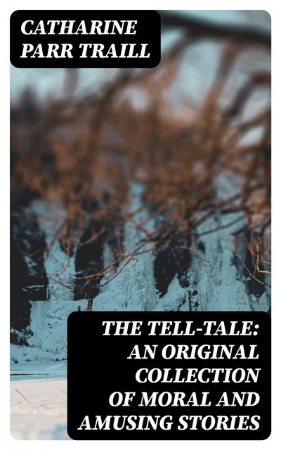 The Tell-Tale: An original collection of moral and amusing stories, Catharine Parr Traill