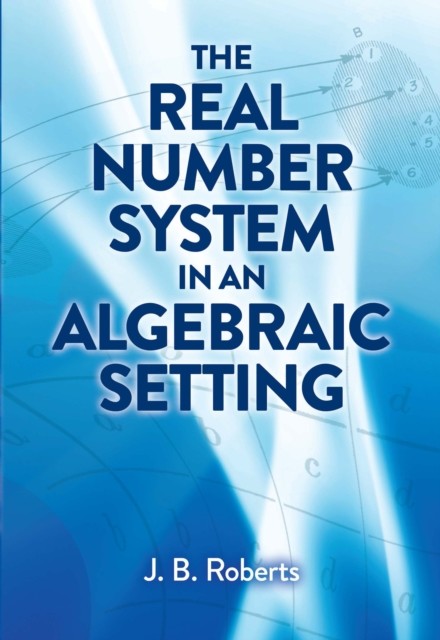 The Real Number System in an Algebraic Setting, J.B. Roberts