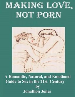 Making Love, Not Porn: A Romantic, Natural, and Emotional Guide to Sex in the 21st Century, Jonathon Jones
