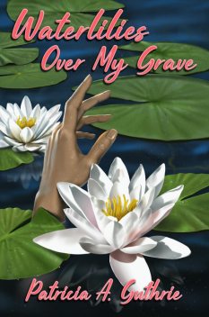 Waterlilies Over My Grave, Patricia A. Guthrie