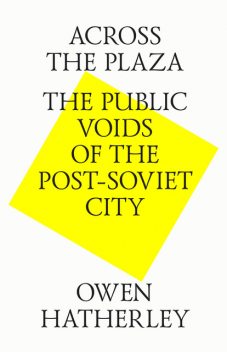 Across the Plaza: the Public Voids of the Post-Soviet City, Owen Hatherley