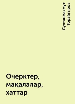 Очерктер, мақалалар, хаттар, Сұлтанмахмұт Торайғыров