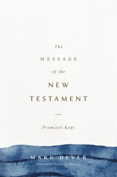 The Message of the New Testament (Foreword by John MacArthur), Mark Dever