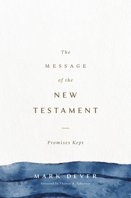 The Message of the New Testament (Foreword by John MacArthur), Mark Dever