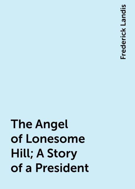 The Angel of Lonesome Hill; A Story of a President, Frederick Landis