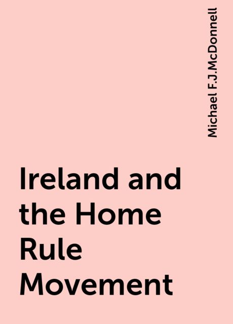 Ireland and the Home Rule Movement, Michael F.J.McDonnell