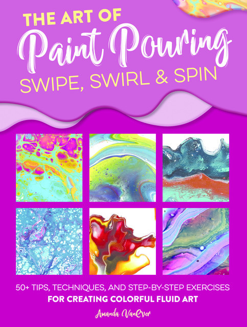 The Art of Paint Pouring: Swipe, Swirl & Spin, Amanda VanEver
