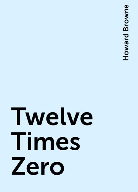 Twelve Times Zero, Howard Browne
