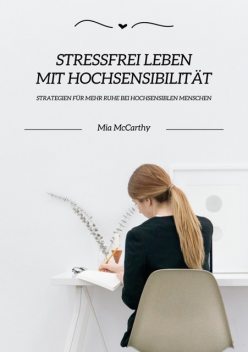 Stressfrei leben mit Hochsensibilität: Strategien für mehr Ruhe bei hochsensiblen Menschen, Mia McCarthy