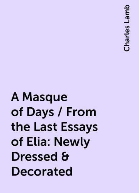 A Masque of Days / From the Last Essays of Elia: Newly Dressed & Decorated, Charles Lamb