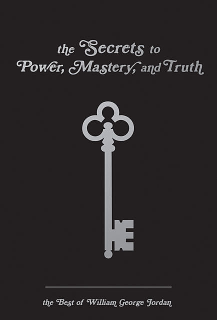 The Secrets to Power, Mastery, and Truth, William George Jordan