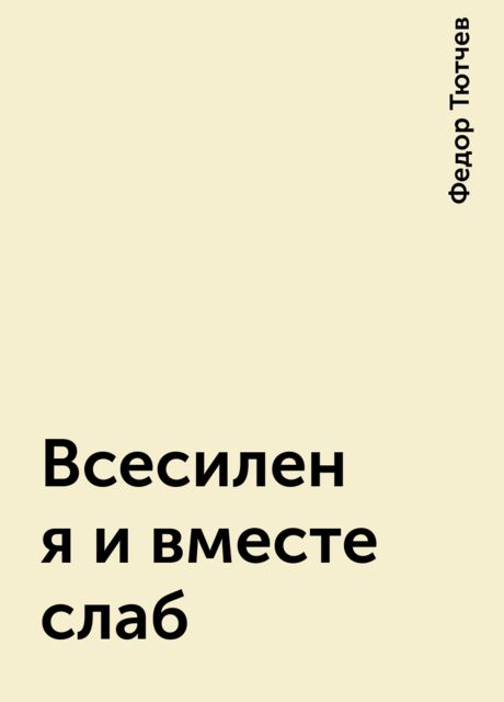 Всесилен я и вместе слаб, Фёдор Тютчев
