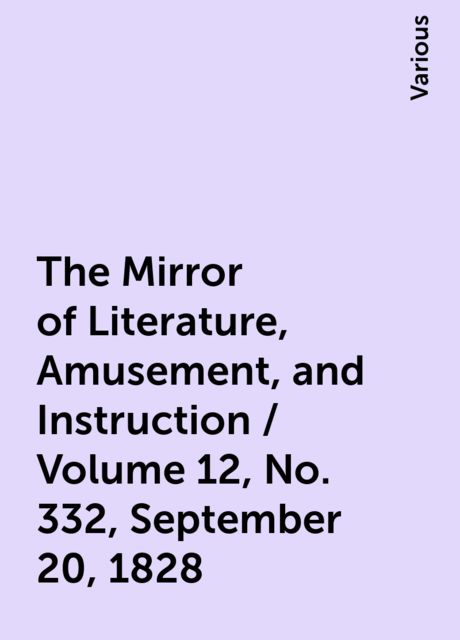 The Mirror of Literature, Amusement, and Instruction / Volume 12, No. 332, September 20, 1828, Various