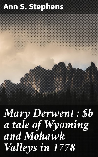 Mary Derwent : a tale of Wyoming and Mohawk Valleys in 1778, Ann S. Stephens