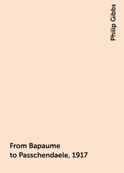 From Bapaume to Passchendaele, 1917, Philip Gibbs