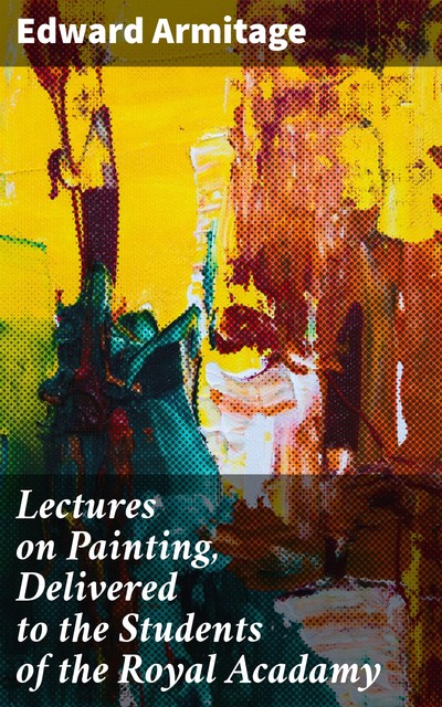 Lectures on Painting, Delivered to the Students of the Royal Acadamy, Edward Armitage