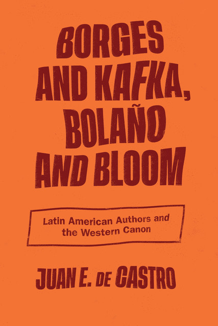 Borges and Kafka, Bolaño and Bloom, Juan E. De Castro
