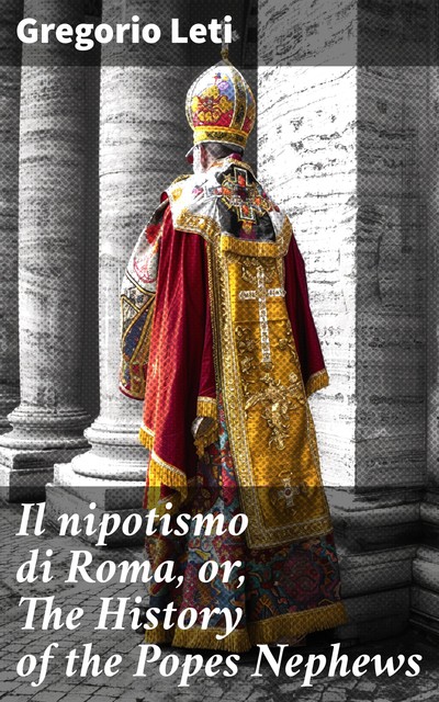 Il nipotismo di Roma, or, The History of the Popes Nephews, Gregorio Leti