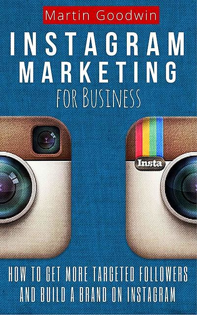 Instagram Marketing For Business: How To Get More Targeted Followers And Build A Brand On Instagram (Social Media, Internet Marketing, Instagram Tips), Martin Goodwin