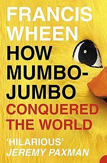 How Mumbo-Jumbo Conquered the World: A Short History of Modern Delusions, Francis Wheen