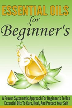 Essential Oils For Beginner's – A Proven Systematic Approach For Beginner’s To Use Essential Oils To Cure, Heal, And Protect Themselves, Old Natural Ways, Lillian Hall