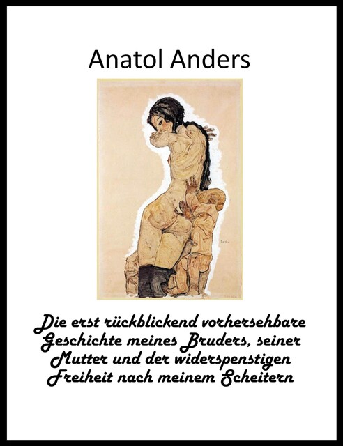 Die erst rückblickend vorhersehbare Geschichte meines Bruders, seiner Mutter und der widerspenstigen Freiheit nach meinem Scheitern, Anatol Anders