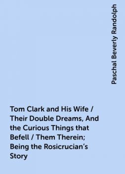 Tom Clark and His Wife / Their Double Dreams, And the Curious Things that Befell / Them Therein; Being the Rosicrucian's Story, Paschal Beverly Randolph