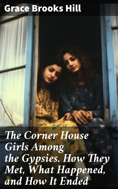 The Corner House Girls Among the Gypsies. How They Met, What Happened, and How It Ended, Grace Brooks Hill