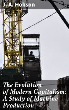 The Evolution of Modern Capitalism: A Study of Machine Production, J.A. Hobson