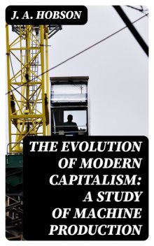 The Evolution of Modern Capitalism: A Study of Machine Production, J.A. Hobson