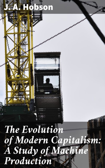 The Evolution of Modern Capitalism: A Study of Machine Production, J.A. Hobson